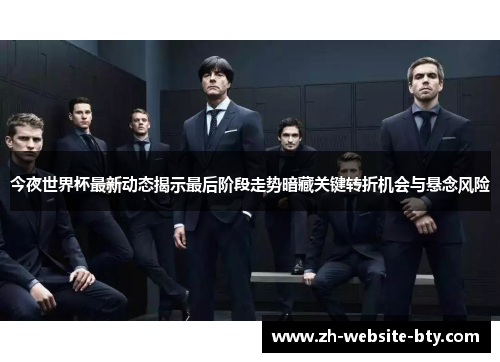 今夜世界杯最新动态揭示最后阶段走势暗藏关键转折机会与悬念风险
