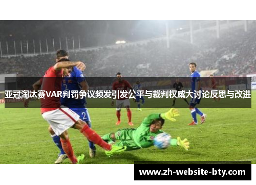 亚冠淘汰赛VAR判罚争议频发引发公平与裁判权威大讨论反思与改进