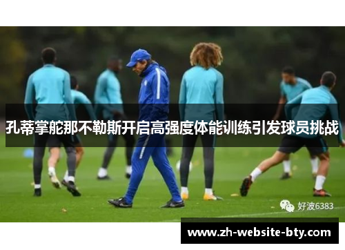 孔蒂掌舵那不勒斯开启高强度体能训练引发球员挑战