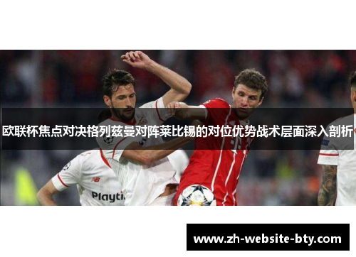 欧联杯焦点对决格列兹曼对阵莱比锡的对位优势战术层面深入剖析