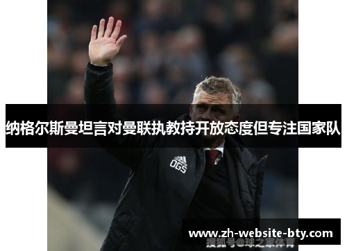 纳格尔斯曼坦言对曼联执教持开放态度但专注国家队