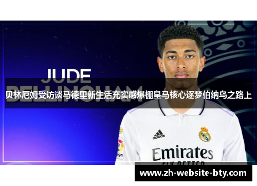 贝林厄姆受访谈马德里新生活充实感爆棚皇马核心逐梦伯纳乌之路上